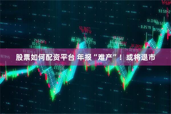 股票如何配资平台 年报“难产”！或将退市