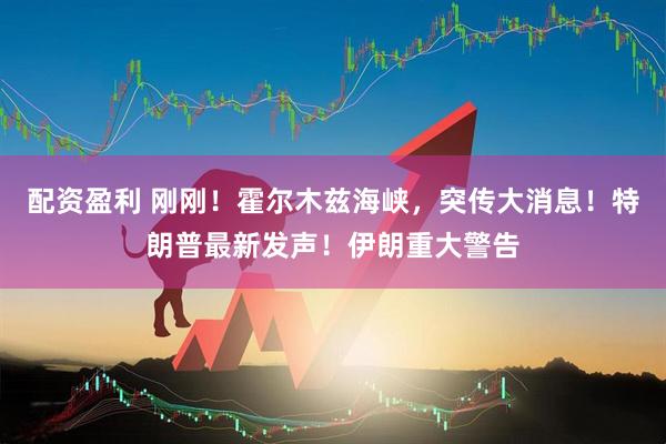 配资盈利 刚刚！霍尔木兹海峡，突传大消息！特朗普最新发声！伊朗重大警告
