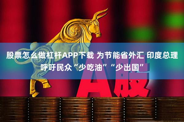 股票怎么做杠杆APP下载 为节能省外汇 印度总理呼吁民众“少吃油”“少出国”
