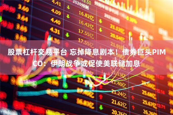 股票杠杆交易平台 忘掉降息剧本！债券巨头PIMCO：伊朗战争或促使美联储加息