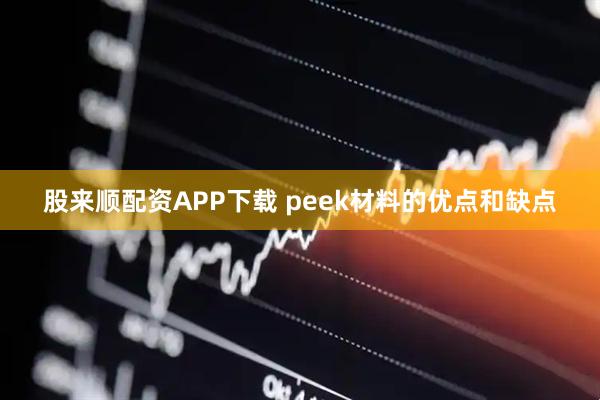 股来顺配资APP下载 peek材料的优点和缺点
